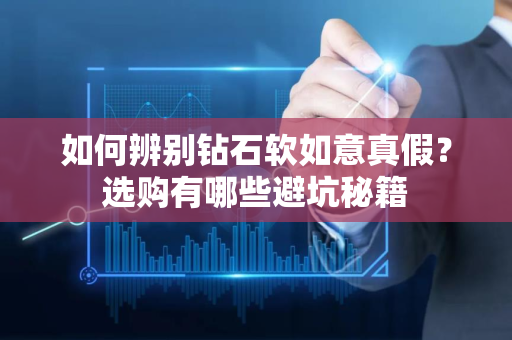 如何辨别钻石软如意真假？选购有哪些避坑秘籍